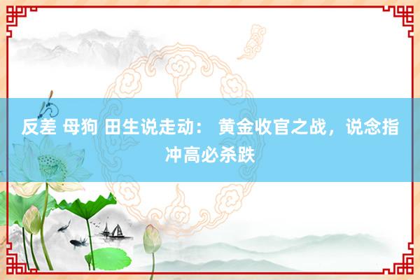 反差 母狗 田生说走动： 黄金收官之战，说念指冲高必杀跌