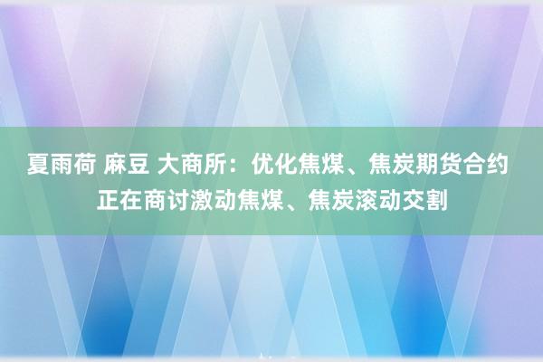 夏雨荷 麻豆 大商所：优化焦煤、焦炭期货合约 正在商讨激动焦煤、焦炭滚动交割