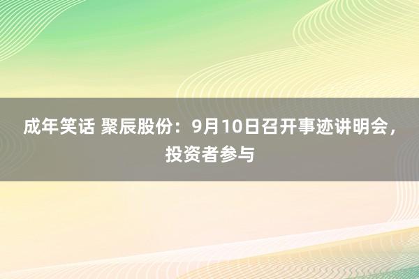 成年笑话 聚辰股份：9月10日召开事迹讲明会，投资者参与