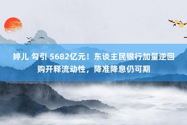 婷儿 勾引 5682亿元！东谈主民银行加量逆回购开释流动性，降准降息仍可期