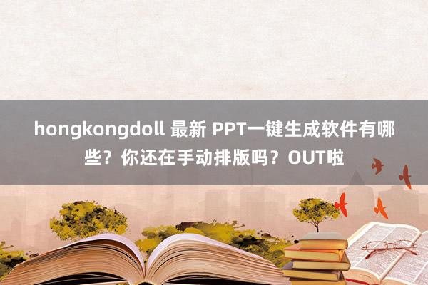 hongkongdoll 最新 PPT一键生成软件有哪些？你还在手动排版吗？OUT啦