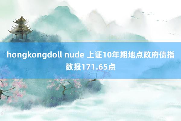 hongkongdoll nude 上证10年期地点政府债指数报171.65点