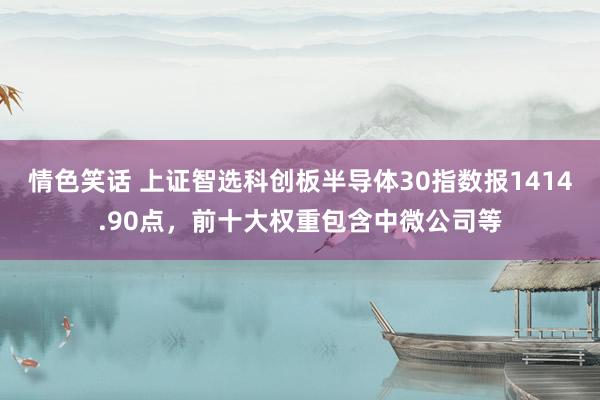 情色笑话 上证智选科创板半导体30指数报1414.90点，前十大权重包含中微公司等