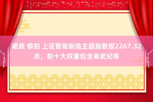 裙底 偷拍 上证智能制造主题指数报2267.32点，前十大权重包含寒武纪等