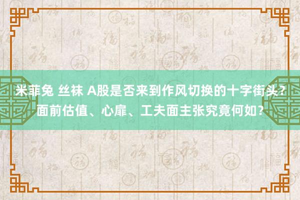 米菲兔 丝袜 A股是否来到作风切换的十字街头？面前估值、心扉、工夫面主张究竟何如？