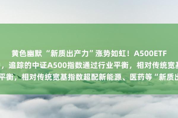 黄色幽默 “新质出产力”涨势如虹！A500ETF（159339）火热刊行中，追踪的中证A500指数通过行业平衡，相对传统宽基指数超配新能源、医药等“新质出产力”行业