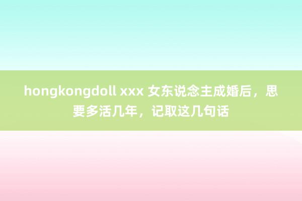 hongkongdoll xxx 女东说念主成婚后，思要多活几年，记取这几句话