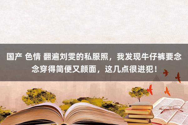 国产 色情 翻遍刘雯的私服照，我发现牛仔裤要念念穿得简便又颜面，这几点很进犯！