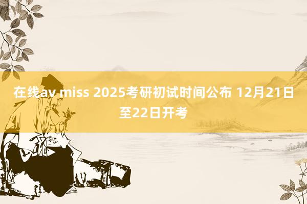 在线av miss 2025考研初试时间公布 12月21日至22日开考