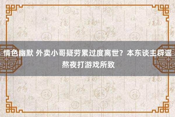 情色幽默 外卖小哥疑劳累过度离世？本东谈主辟谣 熬夜打游戏所致