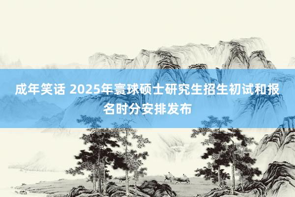 成年笑话 2025年寰球硕士研究生招生初试和报名时分安排发布