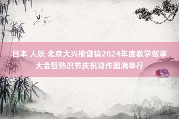 日本 人妖 北京大兴榆垡镇2024年度教学做事大会暨熟识节庆祝动作圆满举行