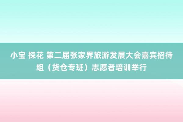 小宝 探花 第二届张家界旅游发展大会嘉宾招待组（货仓专班）志愿者培训举行