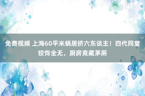 免费视频 上海60平米蜗居挤六东谈主！四代同堂狡饰全无，厨房竟藏茅厕