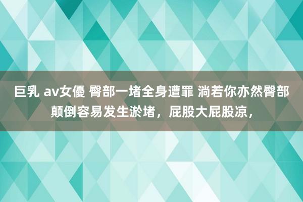 巨乳 av女優 臀部一堵全身遭罪 淌若你亦然臀部颠倒容易发生淤堵，屁股大屁股凉，