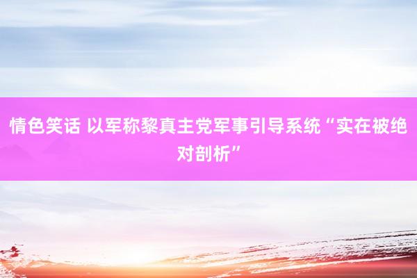 情色笑话 以军称黎真主党军事引导系统“实在被绝对剖析”