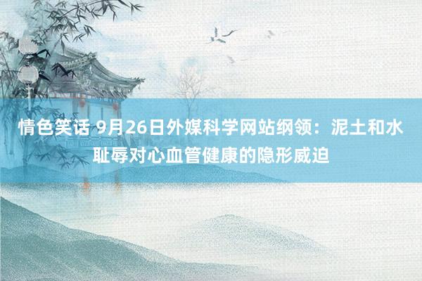 情色笑话 9月26日外媒科学网站纲领：泥土和水耻辱对心血管健康的隐形威迫