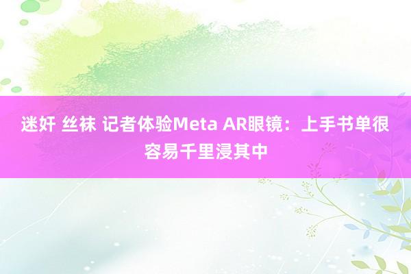 迷奸 丝袜 记者体验Meta AR眼镜：上手书单很容易千里浸其中