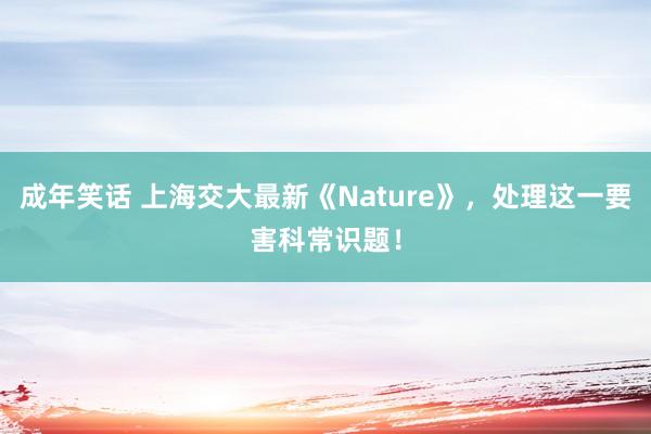 成年笑话 上海交大最新《Nature》，处理这一要害科常识题！