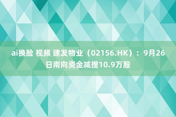 ai换脸 视频 建发物业（02156.HK）：9月26日南向资金减捏10.9万股