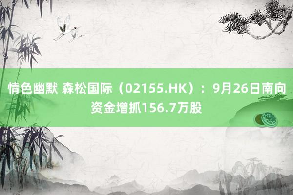 情色幽默 森松国际（02155.HK）：9月26日南向资金增抓156.7万股