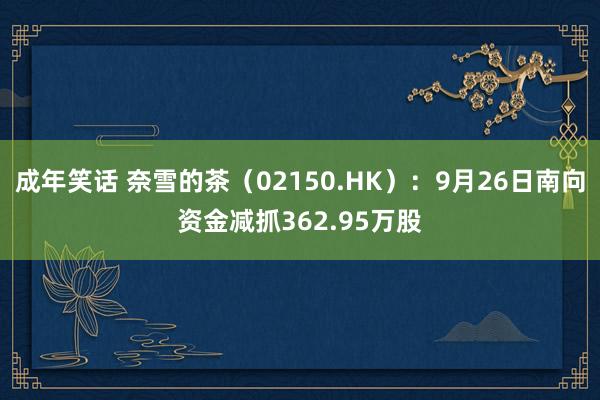 成年笑话 奈雪的茶（02150.HK）：9月26日南向资金减抓362.95万股