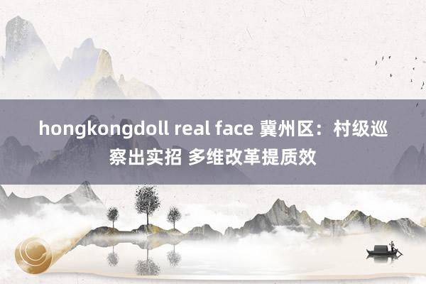 hongkongdoll real face 冀州区：村级巡察出实招 多维改革提质效