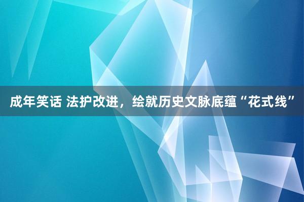 成年笑话 法护改进，绘就历史文脉底蕴“花式线”