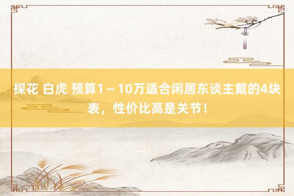 探花 白虎 预算1～10万适合闲居东谈主戴的4块表，性价比高是关节！