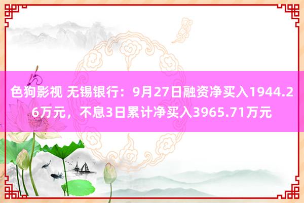 色狗影视 无锡银行：9月27日融资净买入1944.26万元，不息3日累计净买入3965.71万元