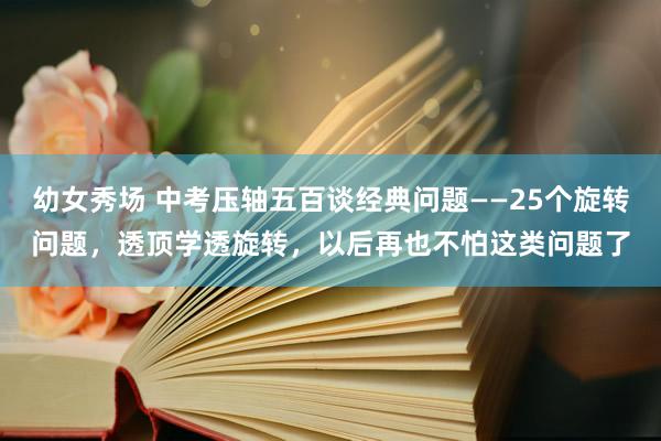 幼女秀场 中考压轴五百谈经典问题——25个旋转问题，透顶学透旋转，以后再也不怕这类问题了