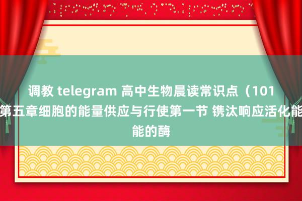 调教 telegram 高中生物晨读常识点（101）：第五章细胞的能量供应与行使第一节 镌汰响应活化能的酶