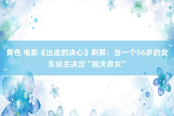 黄色 电影《出走的决心》刷屏：当一个56岁的女东谈主决定“抛夫弃女”