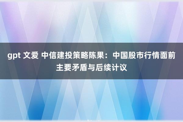 gpt 文爱 中信建投策略陈果：中国股市行情面前主要矛盾与后续计议