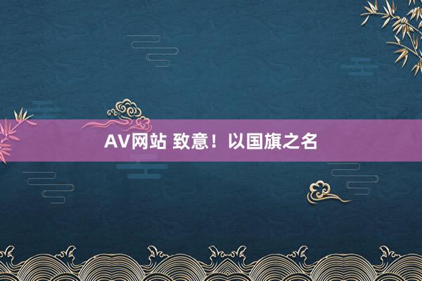 AV网站 致意！以国旗之名