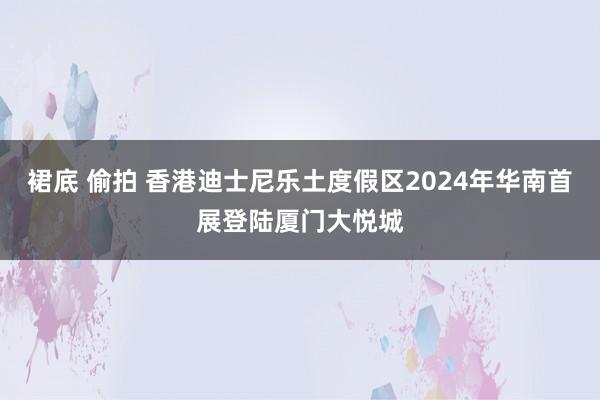 裙底 偷拍 香港迪士尼乐土度假区2024年华南首展登陆厦门大悦城