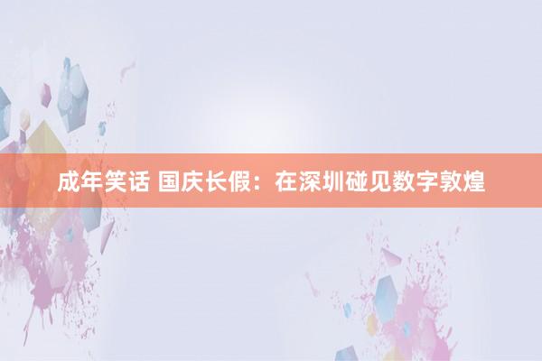 成年笑话 国庆长假：在深圳碰见数字敦煌