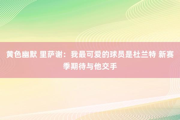 黄色幽默 里萨谢：我最可爱的球员是杜兰特 新赛季期待与他交手