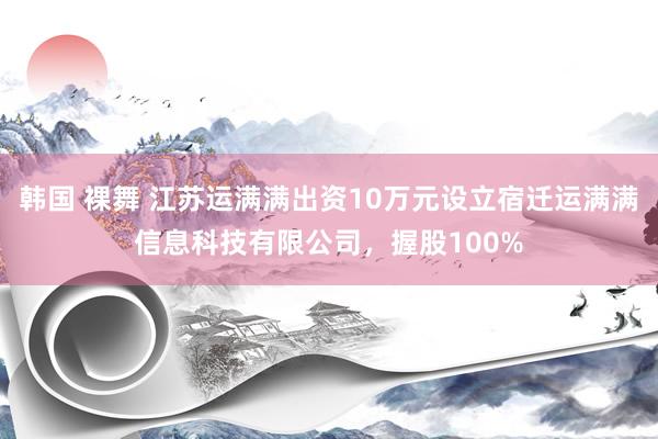 韩国 裸舞 江苏运满满出资10万元设立宿迁运满满信息科技有限公司，握股100%