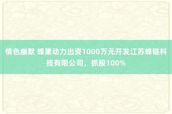 情色幽默 蜂巢动力出资1000万元开发江苏蜂链科技有限公司，抓股100%