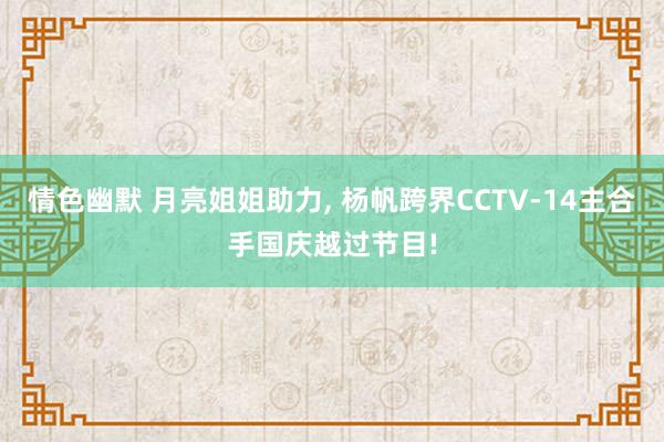 情色幽默 月亮姐姐助力， 杨帆跨界CCTV-14主合手国庆越过节目!