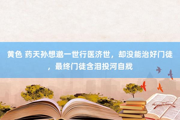 黄色 药天孙想邈一世行医济世，却没能治好门徒，最终门徒含泪投河自戕