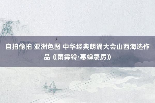 自拍偷拍 亚洲色图 中华经典朗诵大会山西海选作品《雨霖铃·寒蝉凄厉》