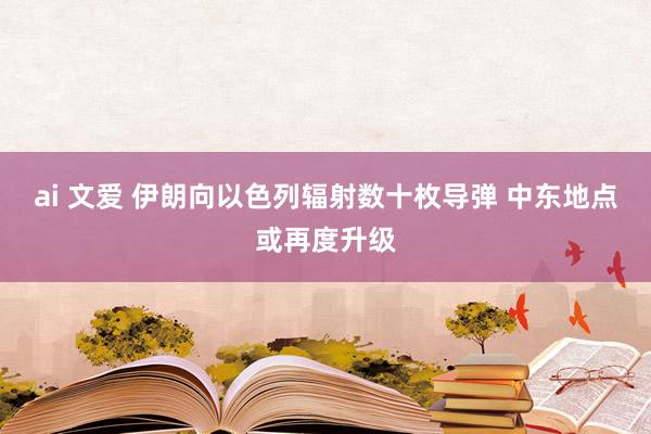 ai 文爱 伊朗向以色列辐射数十枚导弹 中东地点或再度升级