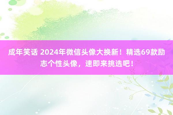 成年笑话 2024年微信头像大换新！精选69款励志个性头像，速即来挑选吧！