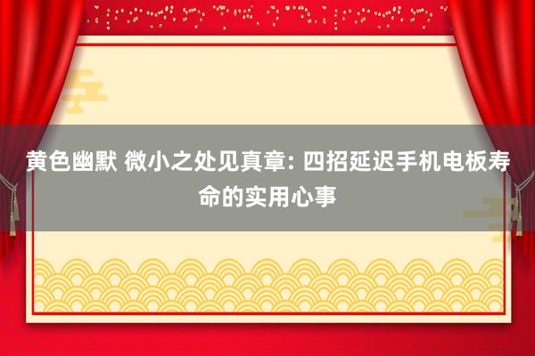 黄色幽默 微小之处见真章: 四招延迟手机电板寿命的实用心事