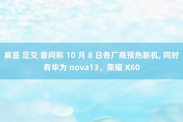 麻豆 足交 音问称 10 月 8 日各厂商预热新机， 同时有华为 nova13、荣耀 X60