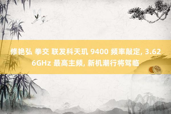 修艳弘 拳交 联发科天玑 9400 频率敲定， 3.626GHz 最高主频， 新机潮行将驾临