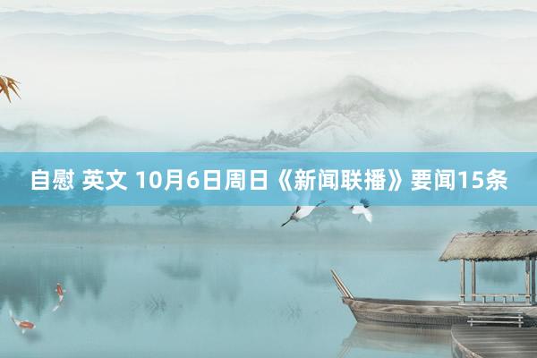 自慰 英文 10月6日周日《新闻联播》要闻15条