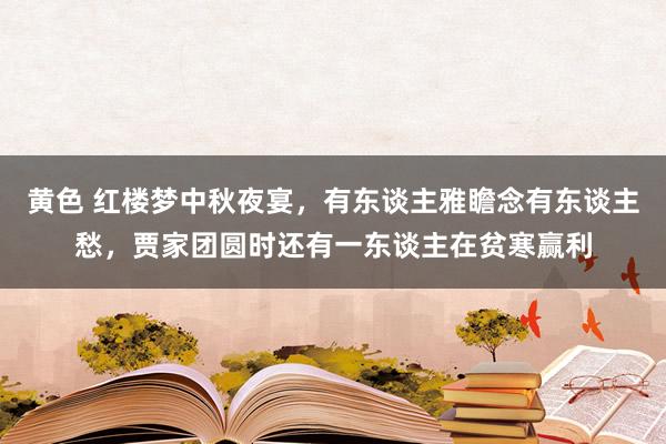 黄色 红楼梦中秋夜宴，有东谈主雅瞻念有东谈主愁，贾家团圆时还有一东谈主在贫寒赢利